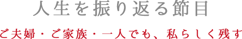 人生を振り返る節目　ご夫婦・ご家族・一人でも、私らしく残す